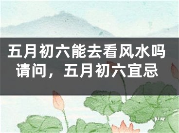 五月初六能去看风水吗请问,五月初六宜忌