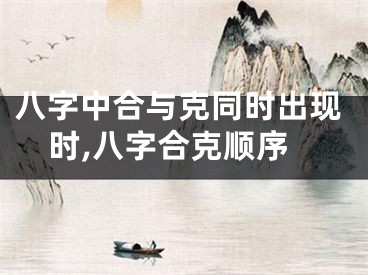 八字中合与克同时出现时,八字合克顺序