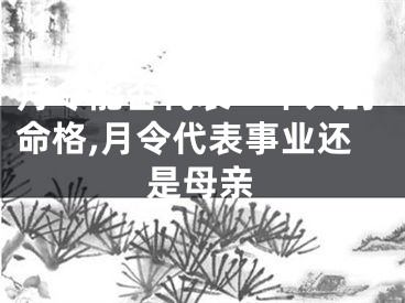 月令能否代表一个人的命格,月令代表事业还是母亲