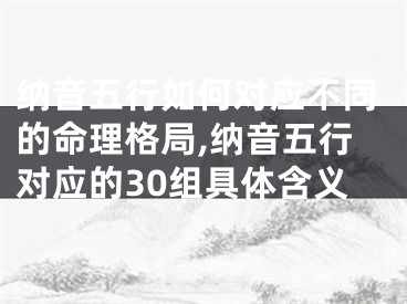 纳音五行如何对应不同的命理格局,纳音五行对应的30组具体含义