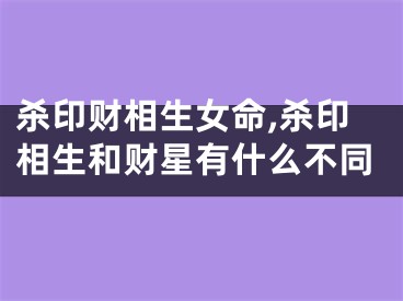 杀印财相生女命,杀印相生和财星有什么不同