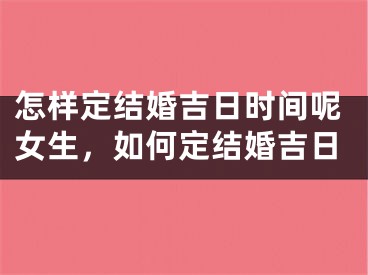 怎样定结婚吉日时间呢女生，如何定结婚吉日