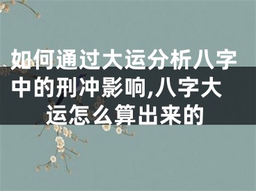 如何通过大运分析八字中的刑冲影响,八字大运怎么算出来的