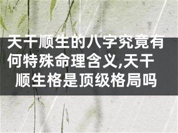 天干顺生的八字究竟有何特殊命理含义,天干顺生格是顶级格局吗