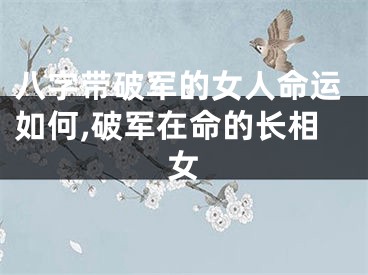 八字带破军的女人命运如何,破军在命的长相女
