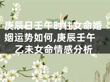 庚辰日壬午时柱女命婚姻运势如何,庚辰壬午乙未女命情感分析