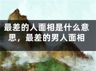 最差的人面相是什么意思，最差的男人面相