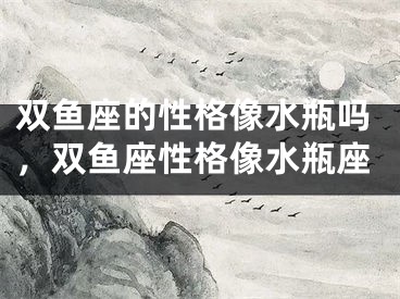 双鱼座的性格像水瓶吗,双鱼座性格像水瓶座