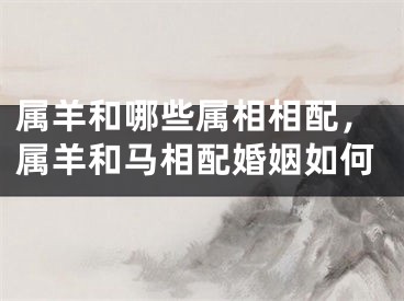 属羊和哪些属相相配，属羊和马相配婚姻如何