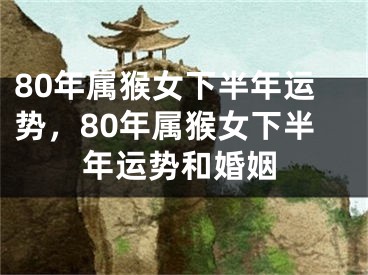 80年属猴女下半年运势，80年属猴女下半年运势和婚姻