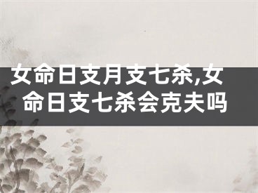女命日支月支七杀,女命日支七杀会克夫吗