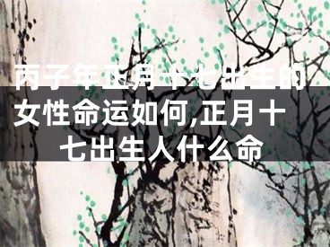 丙子年正月十七出生的女性命运如何,正月十七出生人什么命