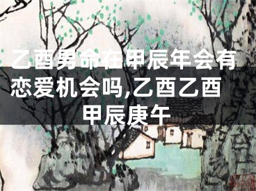 乙酉男命在甲辰年会有恋爱机会吗,乙酉乙酉甲辰庚午