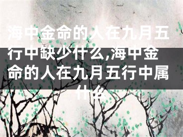 海中金命的人在九月五行中缺少什么,海中金命的人在九月五行中属什么