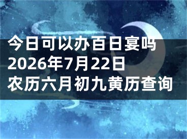 今日可以办百日宴吗 2026年7月22日农历六月初九黄历查询
