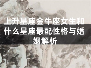 上升星座金牛座女生和什么星座最配性格与婚姻解析