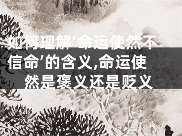 如何理解‘命运使然不信命’的含义,命运使然是褒义还是贬义
