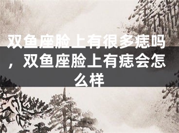双鱼座脸上有很多痣吗,双鱼座脸上有痣会怎么样