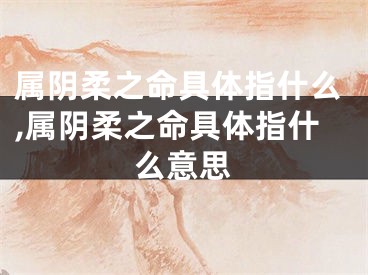 属阴柔之命具体指什么,属阴柔之命具体指什么意思