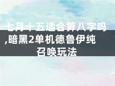 七月十五适合算八字吗,暗黑2单机德鲁伊纯召唤玩法