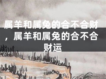 属羊和属兔的合不合财，属羊和属兔的合不合财运