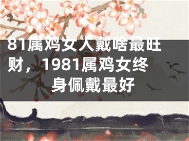 81属鸡女人戴啥最旺财，1981属鸡女终身佩戴最好