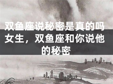 双鱼座说秘密是真的吗女生，双鱼座和你说他的秘密