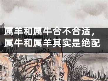 属羊和属牛合不合适，属牛和属羊其实是绝配