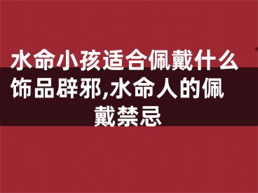 水命小孩适合佩戴什么饰品辟邪,水命人的佩戴禁忌