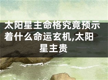 太阳星主命格究竟预示着什么命运玄机,太阳星主贵