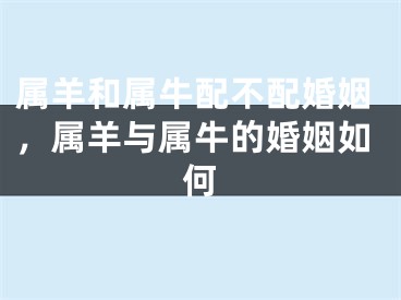 属羊和属牛配不配婚姻，属羊与属牛的婚姻如何