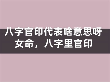 八字官印代表啥意思呀女命,八字里官印