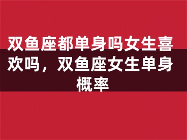 双鱼座都单身吗女生喜欢吗，双鱼座女生单身概率