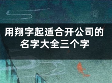 用翔字起适合开公司的名字大全三个字