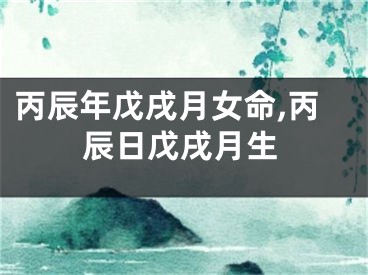 丙辰年戊戌月女命,丙辰日戊戌月生