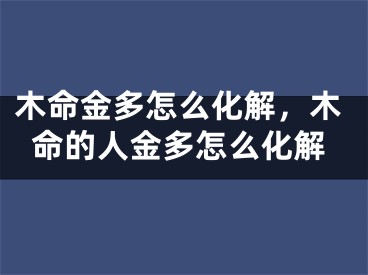 木命金多怎么化解，木命的人金多怎么化解