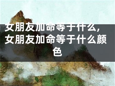女朋友加命等于什么,女朋友加命等于什么颜色