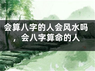 会算八字的人会风水吗,会八字算命的人