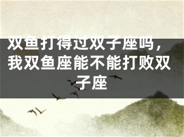 双鱼打得过双子座吗，我双鱼座能不能打败双子座
