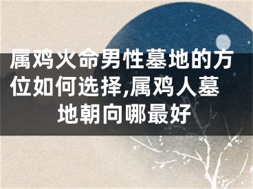 属鸡火命男性墓地的方位如何选择,属鸡人墓地朝向哪最好