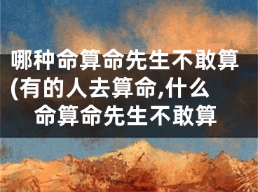 哪种命算命先生不敢算(有的人去算命,什么命算命先生不敢算