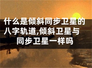 什么是倾斜同步卫星的八字轨道,倾斜卫星与同步卫星一样吗