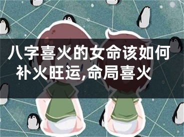八字喜火的女命该如何补火旺运,命局喜火