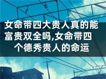 女命带四大贵人真的能富贵双全吗,女命带四个德秀贵人的命运