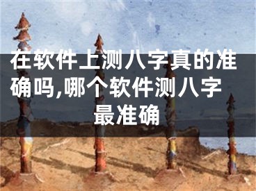 在软件上测八字真的准确吗,哪个软件测八字最准确