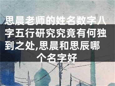 思晨老师的姓名数字八字五行研究究竟有何独到之处,思晨和思辰哪个名字好