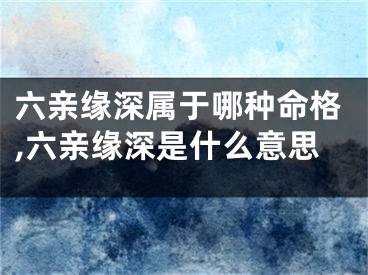 六亲缘深属于哪种命格,六亲缘深是什么意思