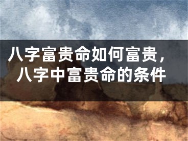 八字富贵命如何富贵，八字中富贵命的条件