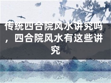 传统四合院风水讲究吗，四合院风水有这些讲究