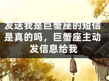 发送我是巨蟹座的短信是真的吗，巨蟹座主动发信息给我